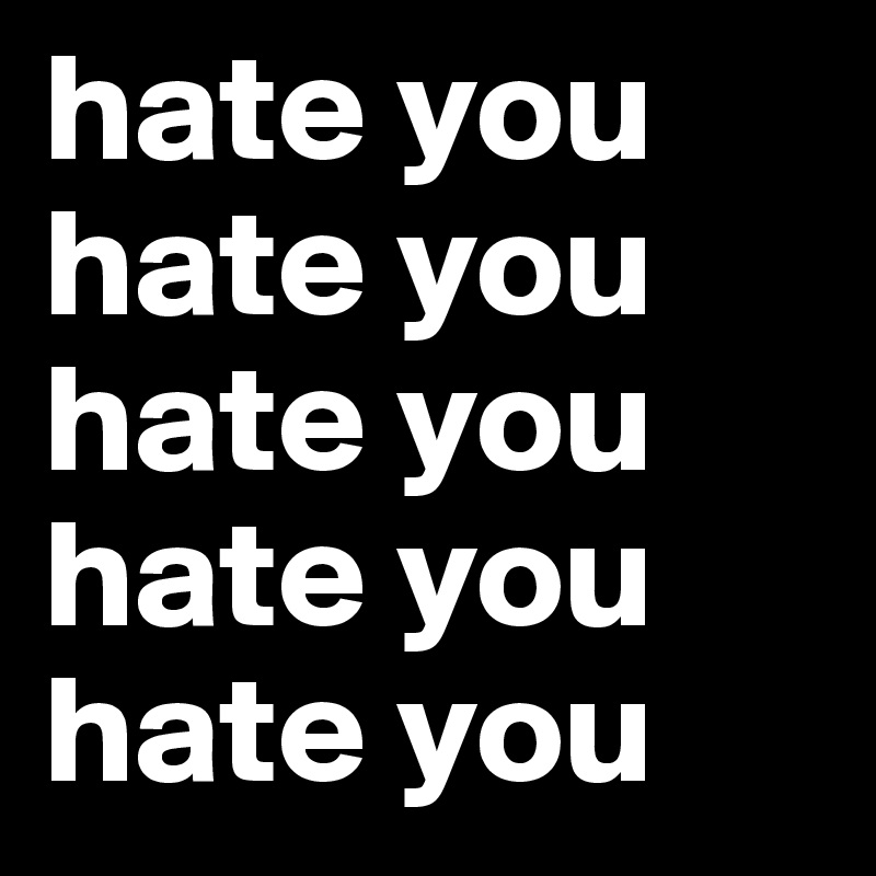 hate you hate you hate you hate you hate you