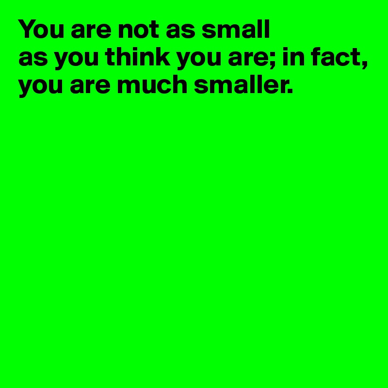 You are not as small
as you think you are; in fact,
you are much smaller.









