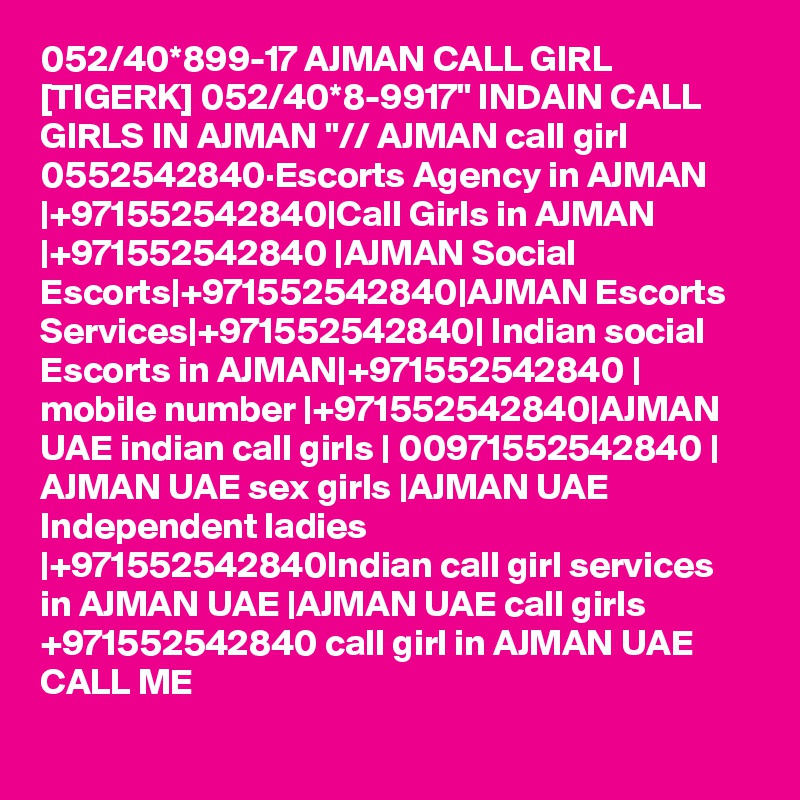 052/40*899-17 AJMAN CALL GIRL [TIGERK] 052/40*8-9917" INDAIN CALL GIRLS IN AJMAN "// AJMAN call girl 0552542840·Escorts Agency in AJMAN |+971552542840|Call Girls in AJMAN |+971552542840 |AJMAN Social Escorts|+971552542840|AJMAN Escorts Services|+971552542840| Indian social Escorts in AJMAN|+971552542840 | mobile number |+971552542840|AJMAN UAE indian call girls | 00971552542840 | AJMAN UAE sex girls |AJMAN UAE Independent ladies |+971552542840Indian call girl services in AJMAN UAE |AJMAN UAE call girls +971552542840 call girl in AJMAN UAE CALL ME 