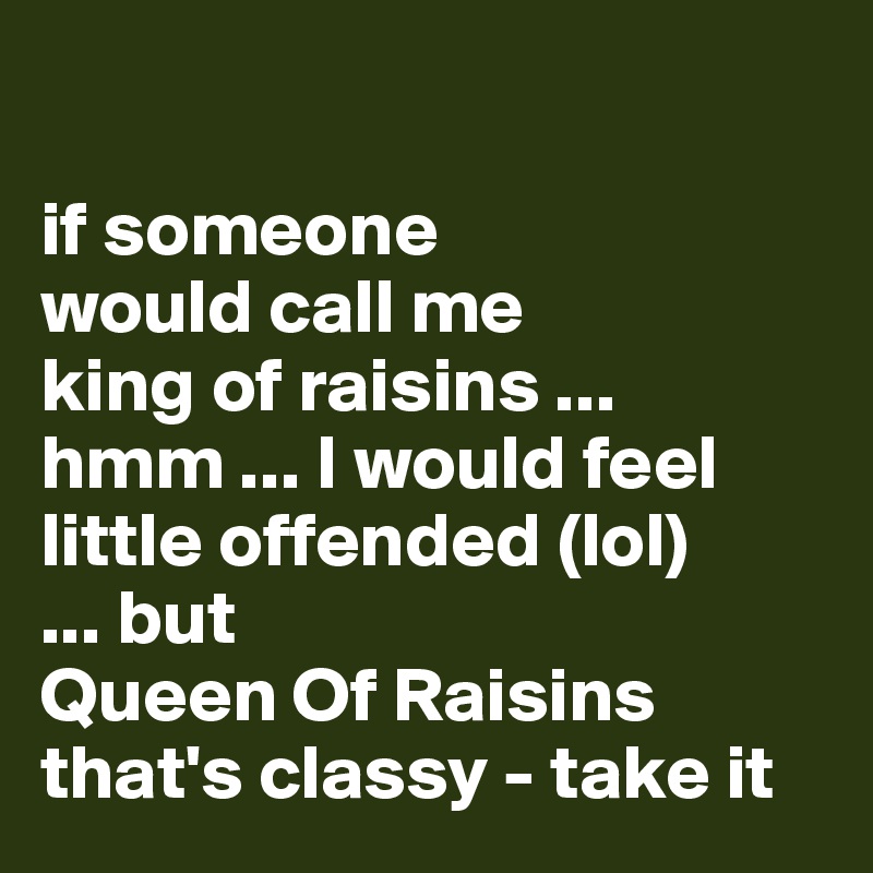 

if someone 
would call me 
king of raisins ... hmm ... I would feel little offended (lol) 
... but 
Queen Of Raisins 
that's classy - take it