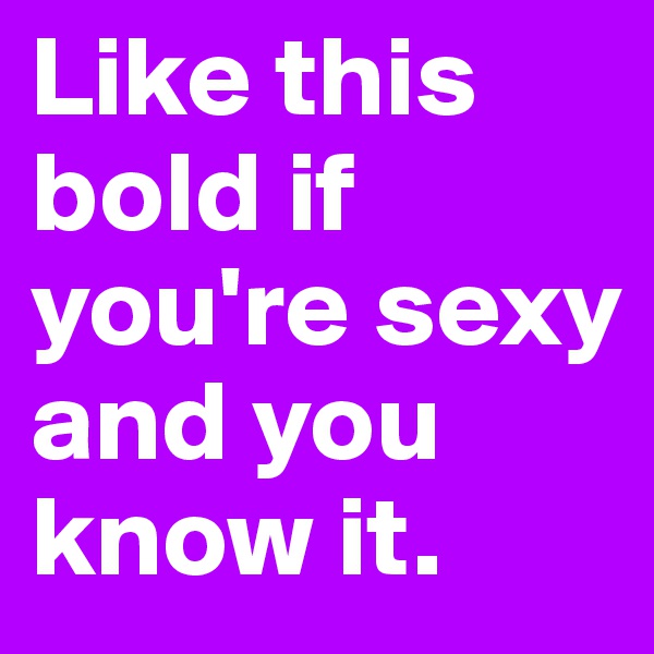 Like this bold if you're sexy and you know it. 