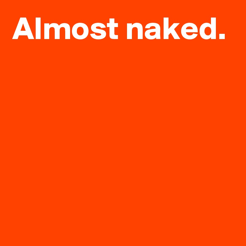 Almost naked.




