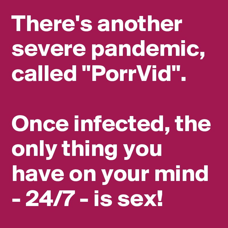 There's another severe pandemic, called "PorrVid".

Once infected, the only thing you have on your mind - 24/7 - is sex!