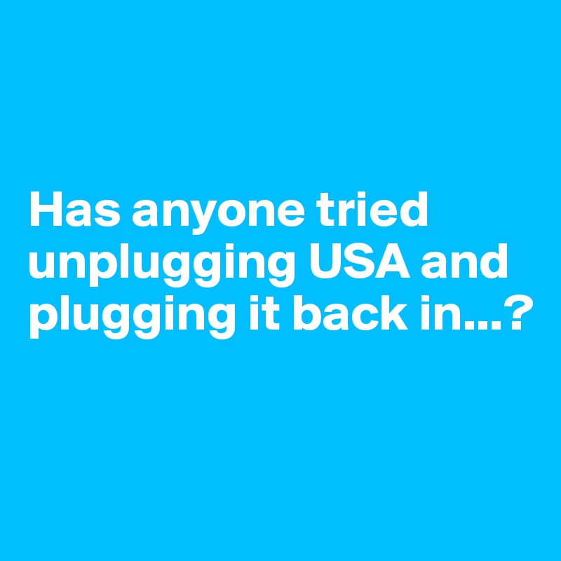 


Has anyone tried unplugging USA and plugging it back in...?



