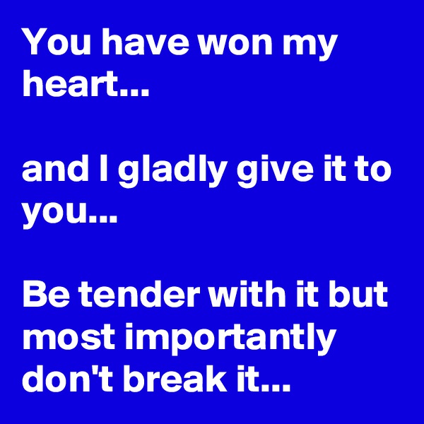 You have won my heart...

and I gladly give it to you...

Be tender with it but most importantly don't break it...