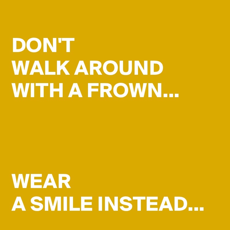 
DON'T 
WALK AROUND WITH A FROWN...



WEAR 
A SMILE INSTEAD...