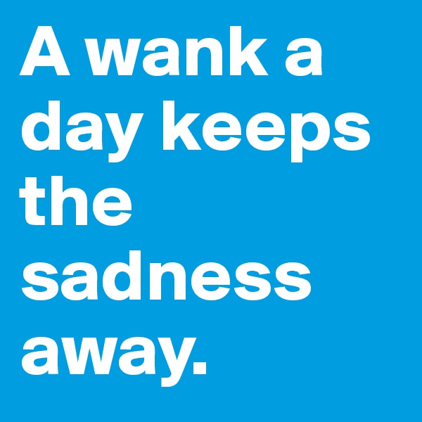 A wank a day keeps the sadness away.