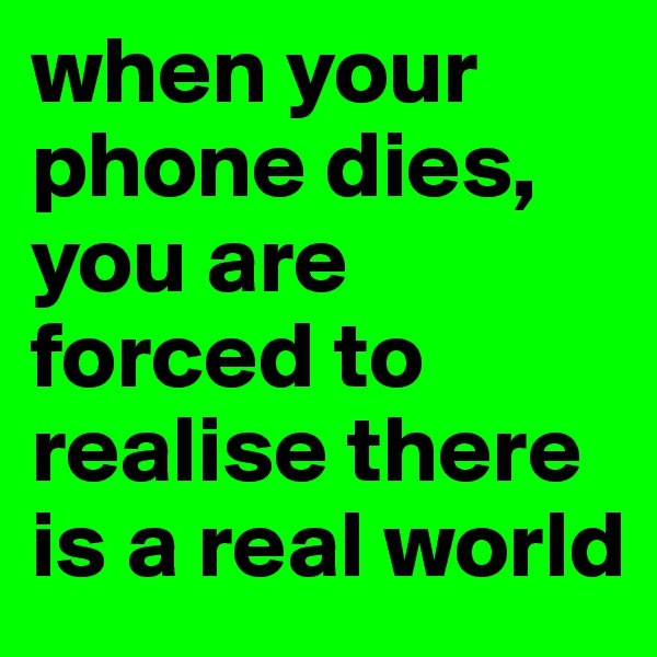 when your phone dies, you are forced to realise there is a real world