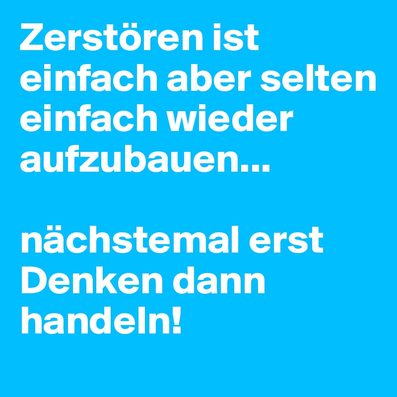 Zerstören ist einfach aber selten einfach wieder aufzubauen...

nächstemal erst Denken dann handeln!