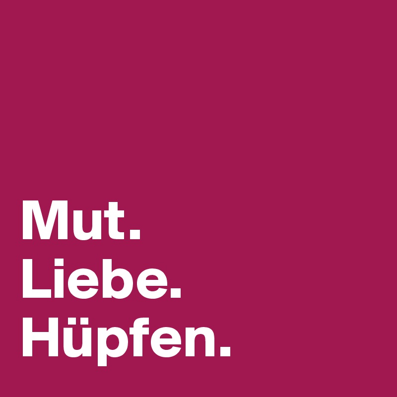 


Mut.
Liebe.
Hüpfen.
