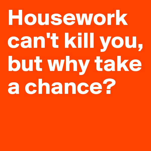 Housework can't kill you, but why take a chance?
