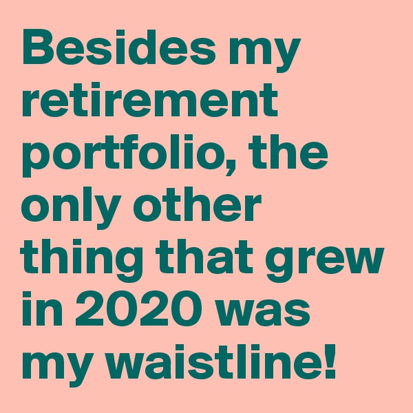 Besides my retirement portfolio, the only other thing that grew in 2020 was my waistline!