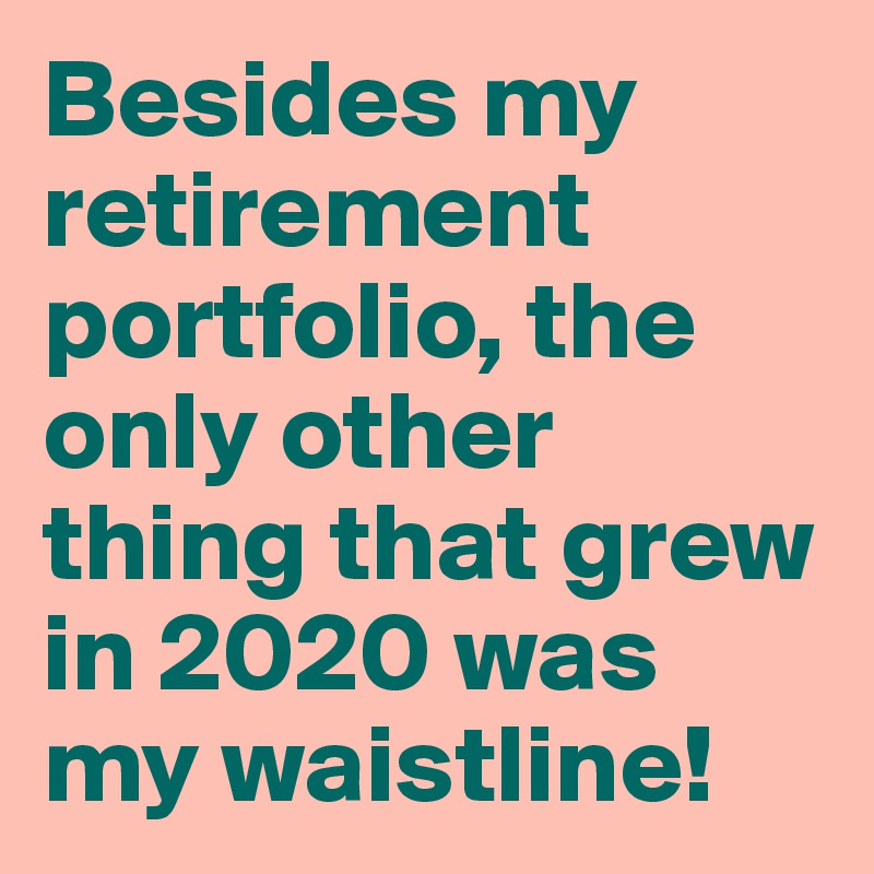 Besides my retirement portfolio, the only other thing that grew in 2020 was my waistline!