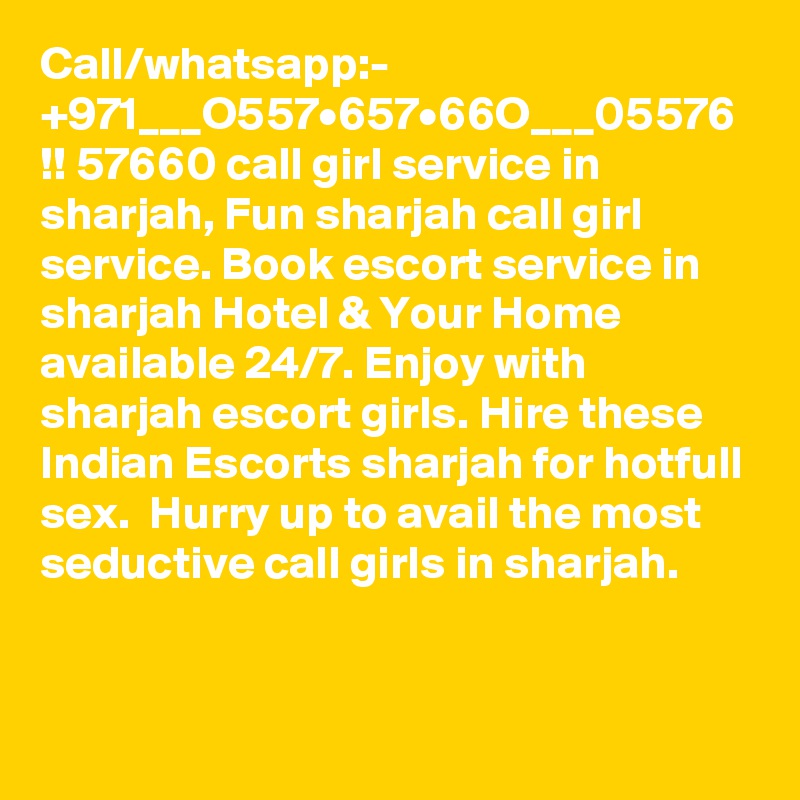 Call/whatsapp:- +971___O557•657•66O___05576 !! 57660 call girl service in sharjah, Fun sharjah call girl service. Book escort service in sharjah Hotel & Your Home available 24/7. Enjoy with sharjah escort girls. Hire these Indian Escorts sharjah for hotfull sex.  Hurry up to avail the most seductive call girls in sharjah. 