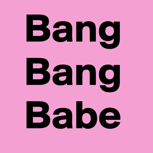   Bang
  Bang
  Babe