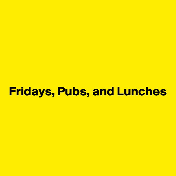 





Fridays, Pubs, and Lunches




