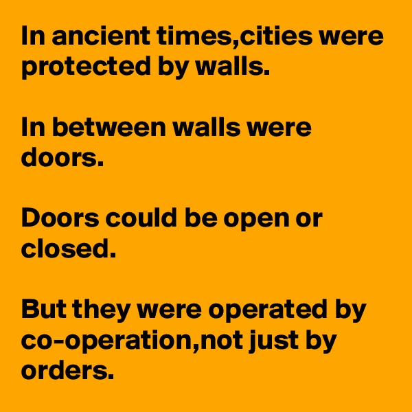 In ancient times,cities were protected by walls.

In between walls were doors.

Doors could be open or closed.

But they were operated by co-operation,not just by orders.