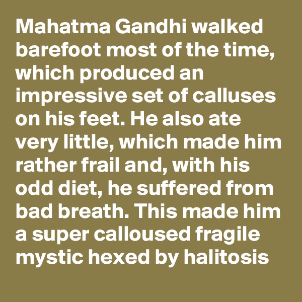 Mahatma Gandhi walked barefoot most of the time, which produced an impressive set of calluses on his feet. He also ate very little, which made him rather frail and, with his odd diet, he suffered from bad breath. This made him a super calloused fragile mystic hexed by halitosis