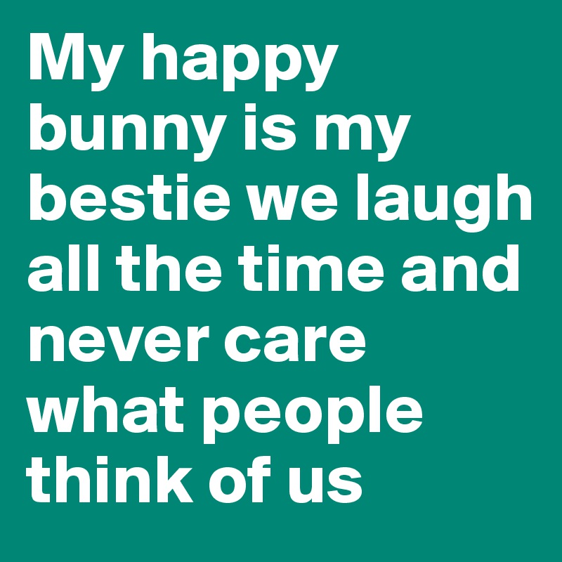 My happy bunny is my bestie we laugh all the time and never care what people think of us