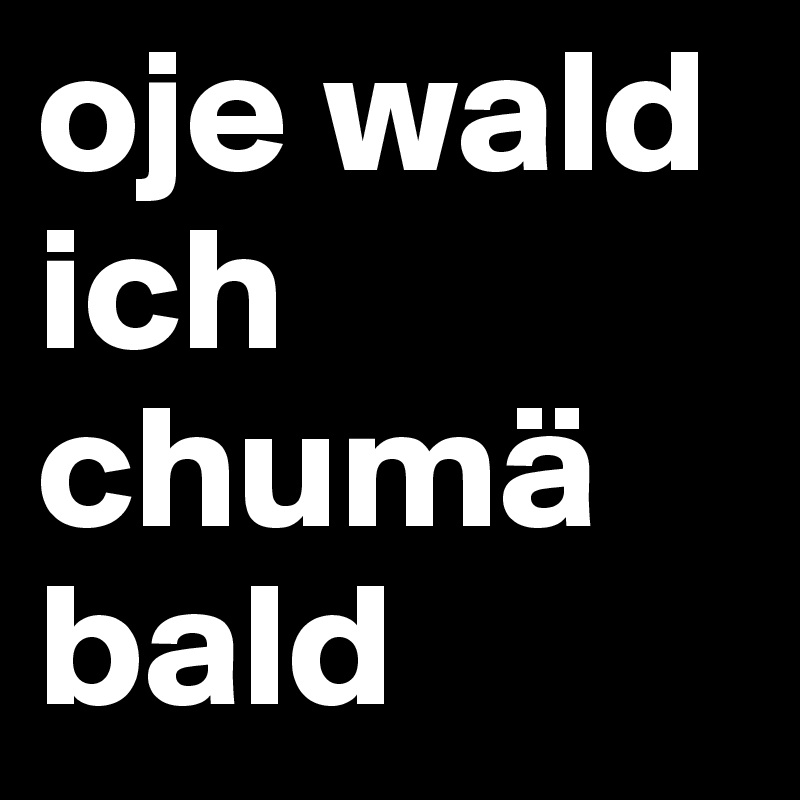 oje wald
ich chumä bald