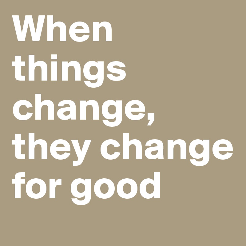 When things change, they change for good