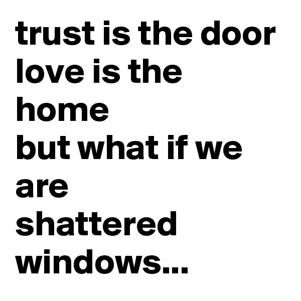 trust is the door
love is the home 
but what if we are 
shattered windows...