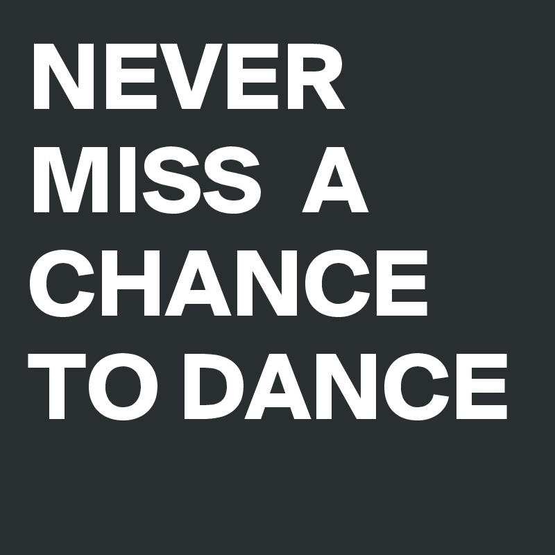 NEVER MISS  A CHANCE TO DANCE