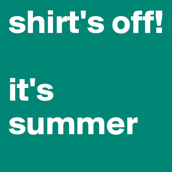 shirt's off!

it's summer