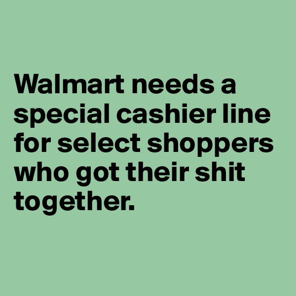 

Walmart needs a special cashier line for select shoppers who got their shit together. 

