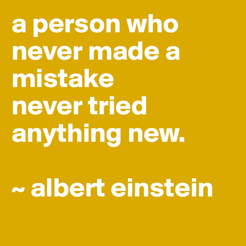 a person who never made a mistake 
never tried anything new. 

~ albert einstein
