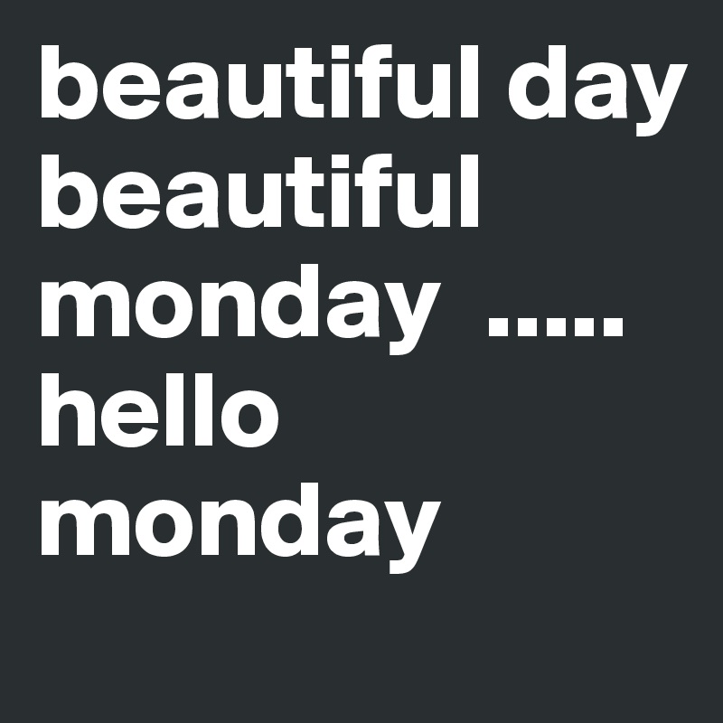 beautiful day beautiful monday  .....hello monday 