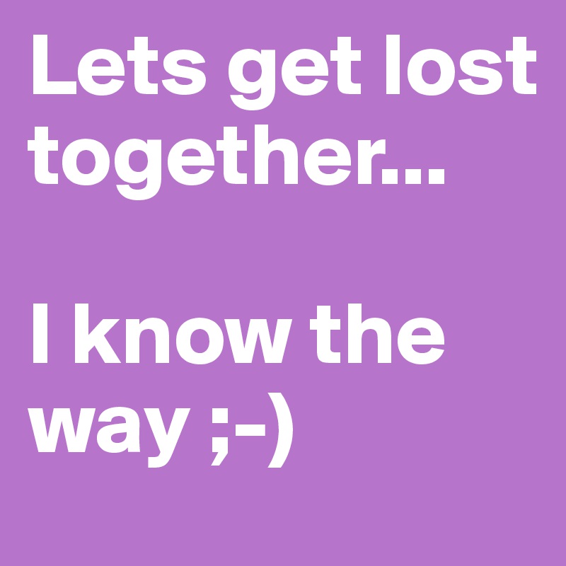 Lets get lost together...

I know the way ;-)