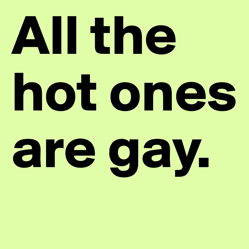 All the hot ones are gay. 