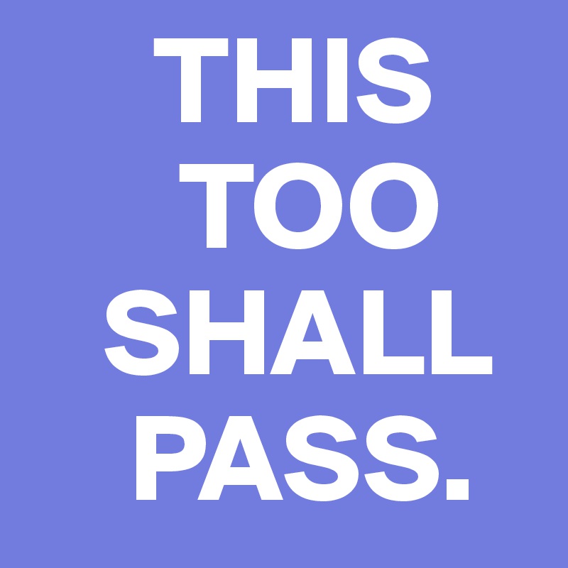      THIS
      TOO
   SHALL
    PASS.
