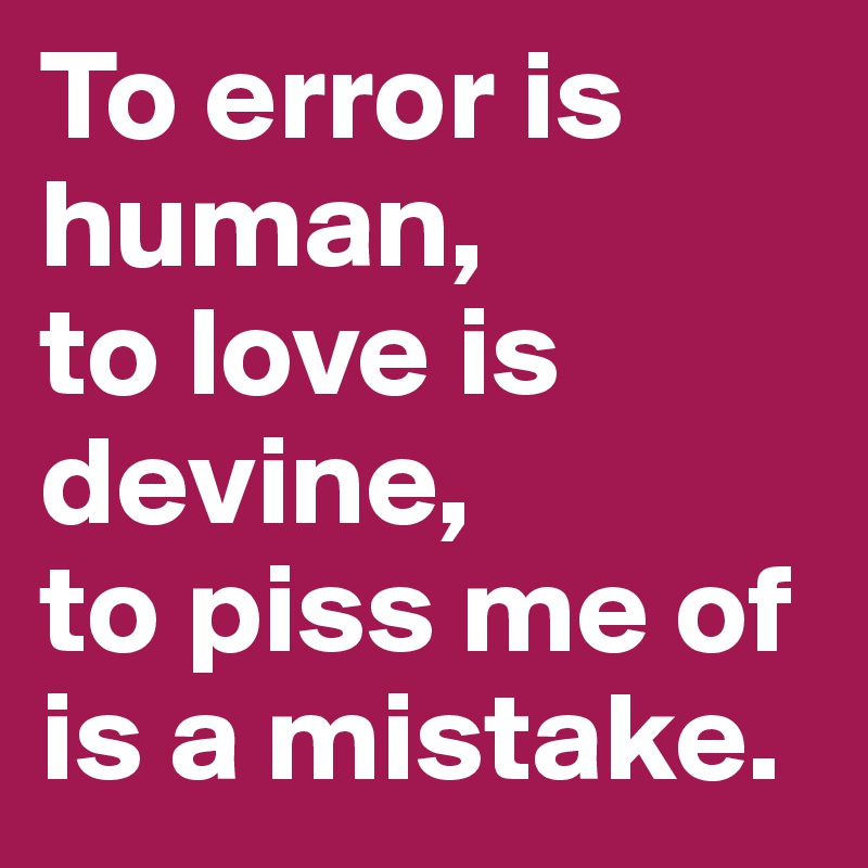 To error is human,
to love is devine,
to piss me of is a mistake.