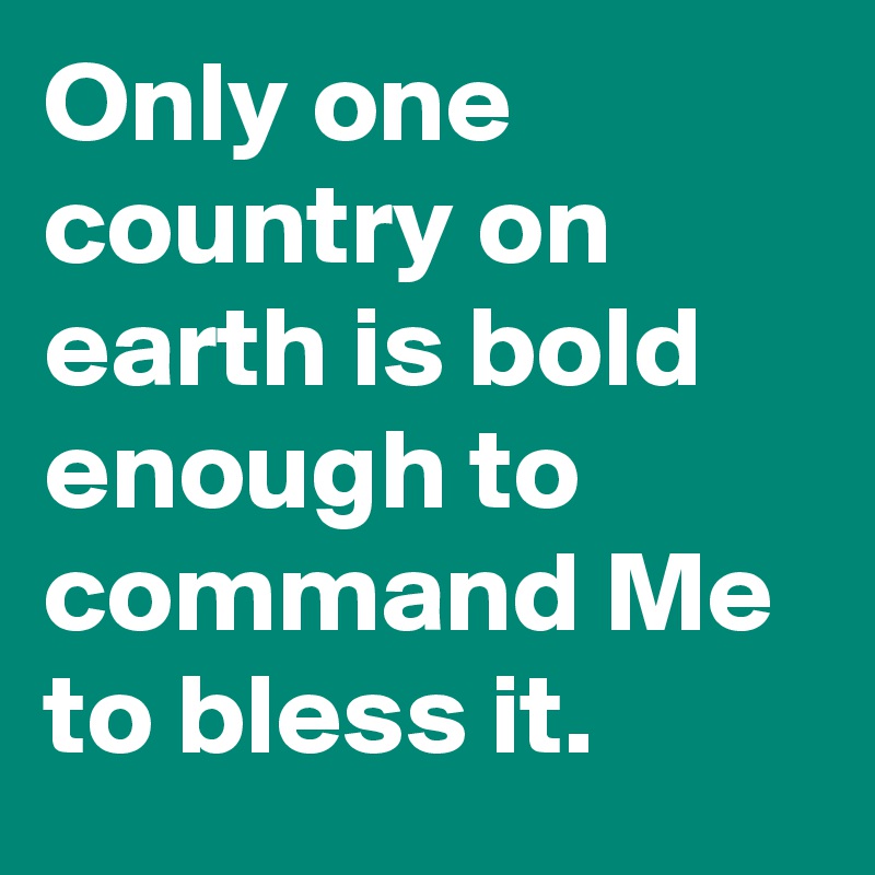 Only one country on earth is bold enough to command Me to bless it.