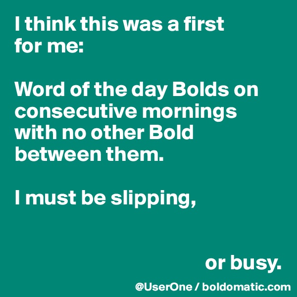 I think this was a first
for me:

Word of the day Bolds on consecutive mornings with no other Bold between them.

I must be slipping,


                                            or busy.