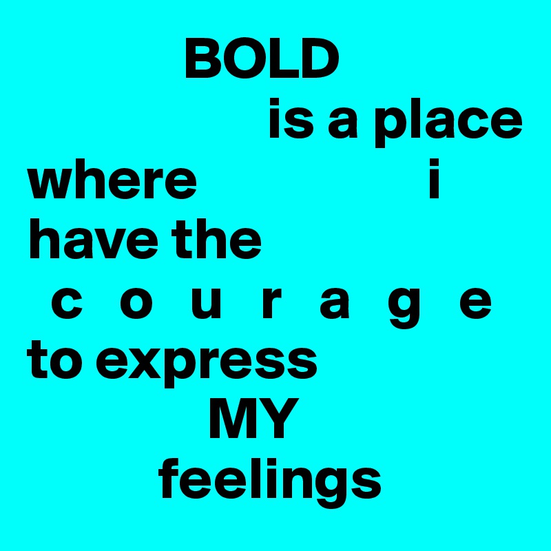              BOLD
                    is a place
where                   i 
have the
  c   o   u   r   a   g   e
to express
               MY
           feelings