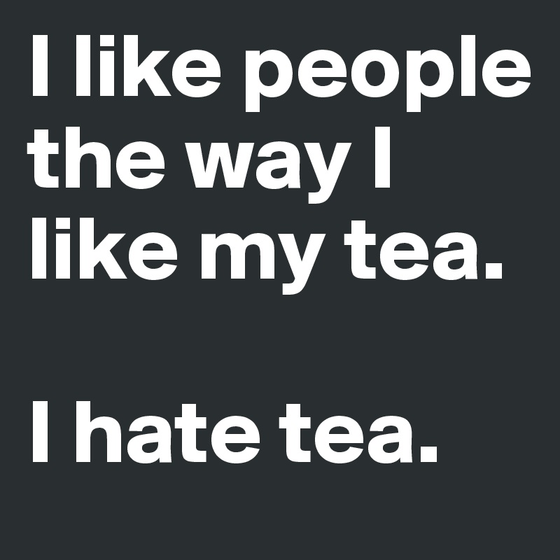 I like people the way I like my tea. I hate tea. - Post by johanne379 ...