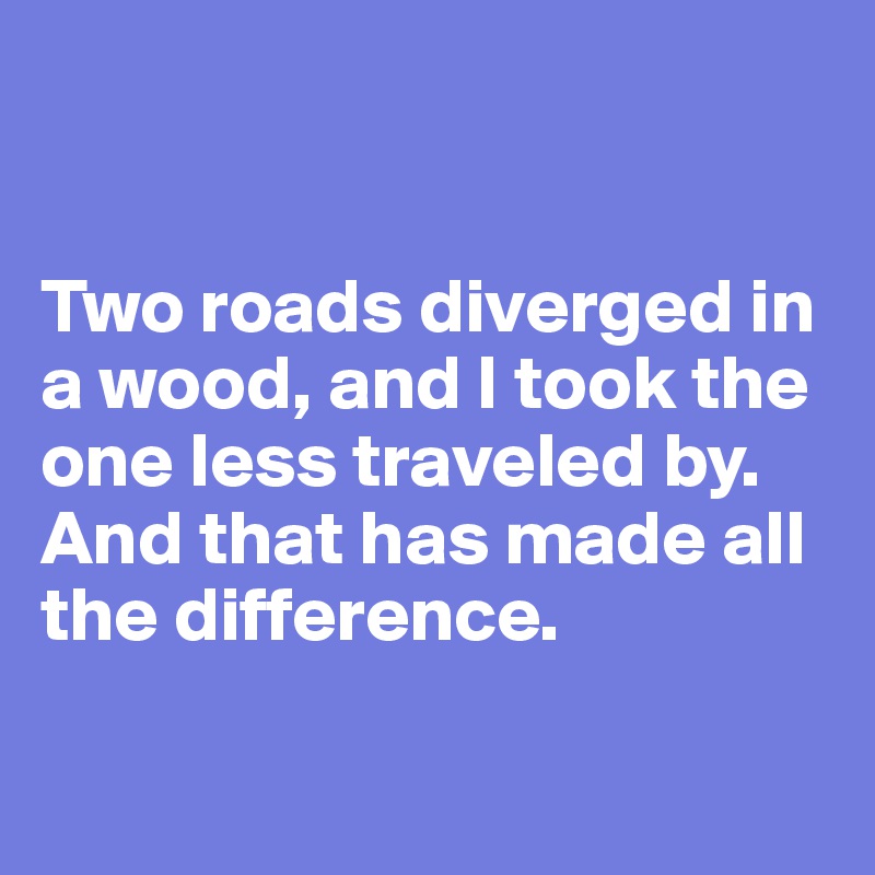 


Two roads diverged in a wood, and I took the one less traveled by.
And that has made all the difference.  

