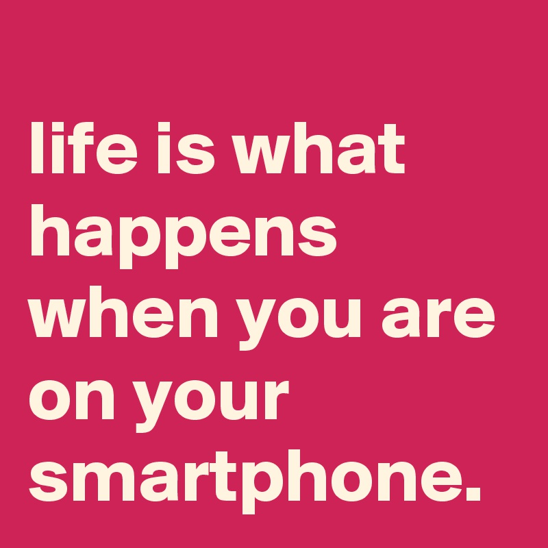 
life is what happens when you are on your smartphone.