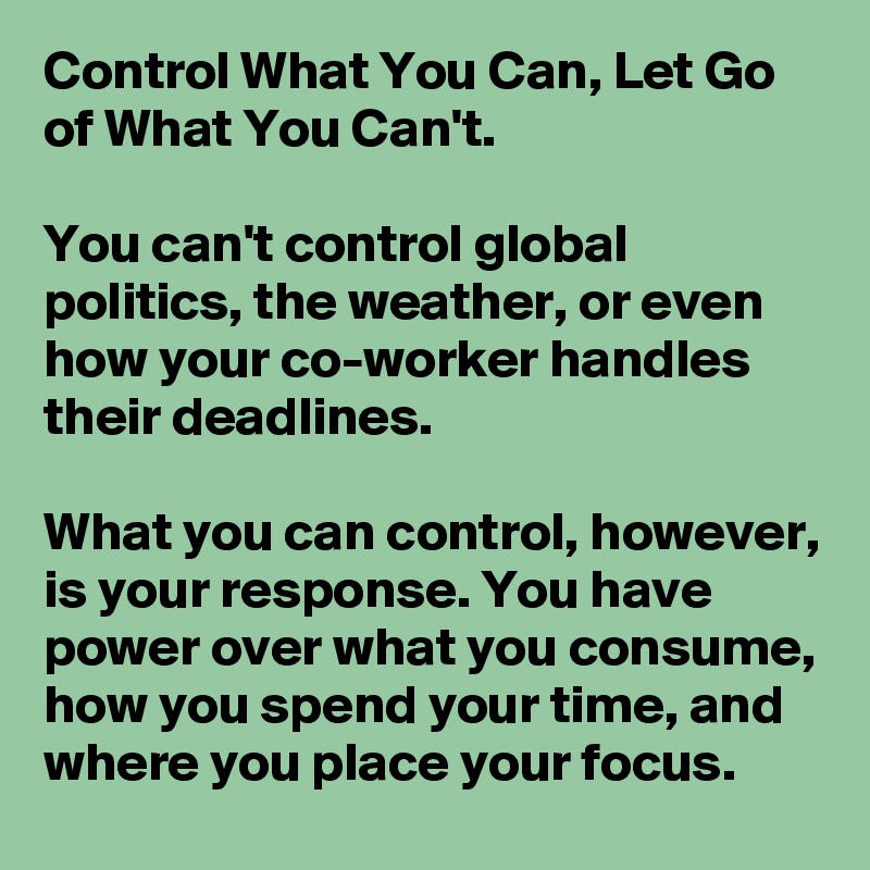Control What You Can, Let Go of What You Can't.

You can't control global politics, the weather, or even how your co-worker handles their deadlines.

What you can control, however, is your response. You have power over what you consume, how you spend your time, and where you place your focus.