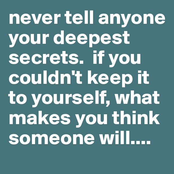 never tell anyone your deepest secrets.  if you couldn't keep it to yourself, what makes you think someone will....