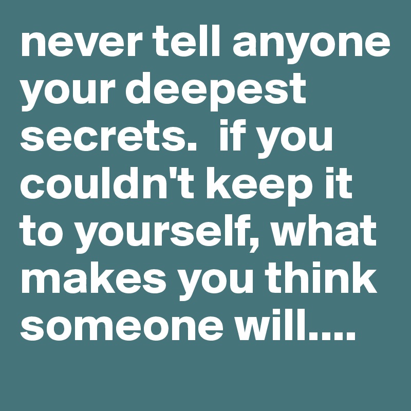 never tell anyone your deepest secrets.  if you couldn't keep it to yourself, what makes you think someone will....