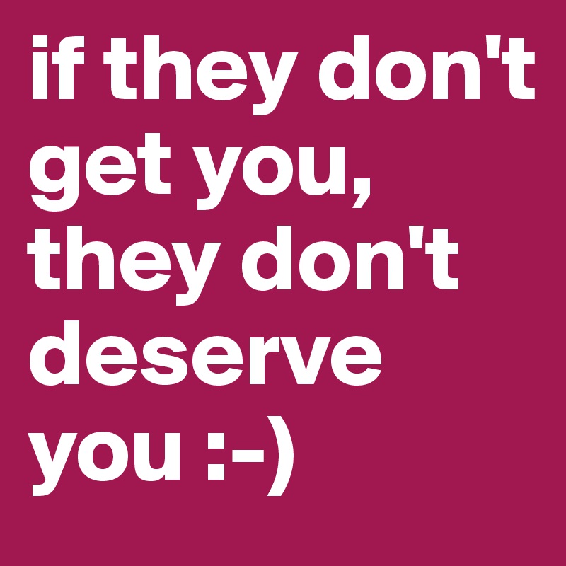 if they don't get you, they don't deserve you :-)