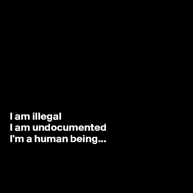 








I am illegal 
I am undocumented 
I'm a human being...


