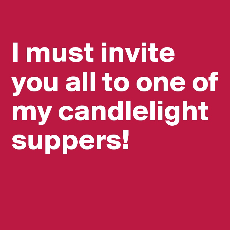 
I must invite you all to one of my candlelight suppers!

 