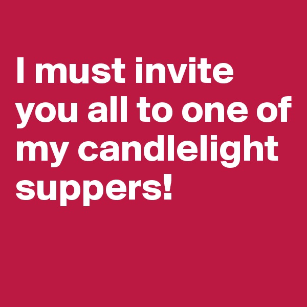 
I must invite you all to one of my candlelight suppers!

 