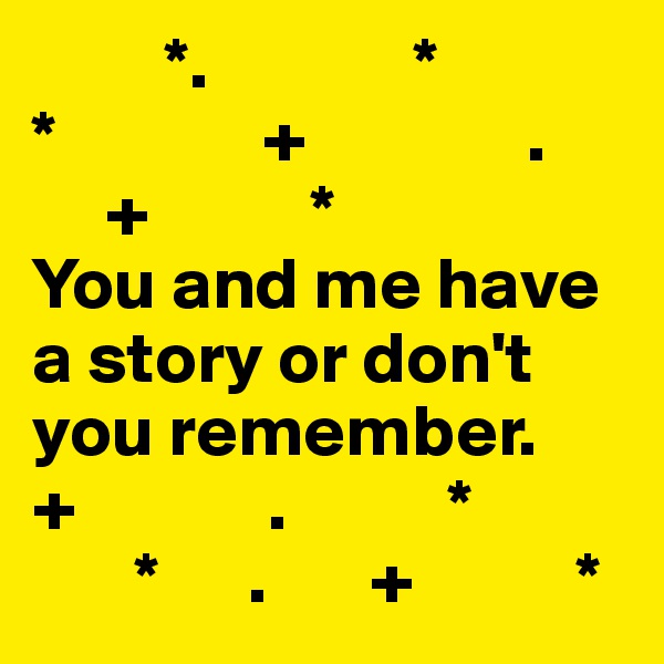          *.              *
*              +               .
     +           *
You and me have a story or don't you remember.
+             .           *
       *      .       +           *