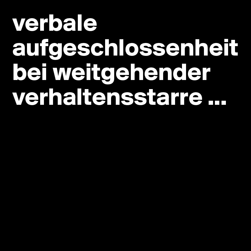 verbale aufgeschlossenheit bei weitgehender verhaltensstarre ... 




